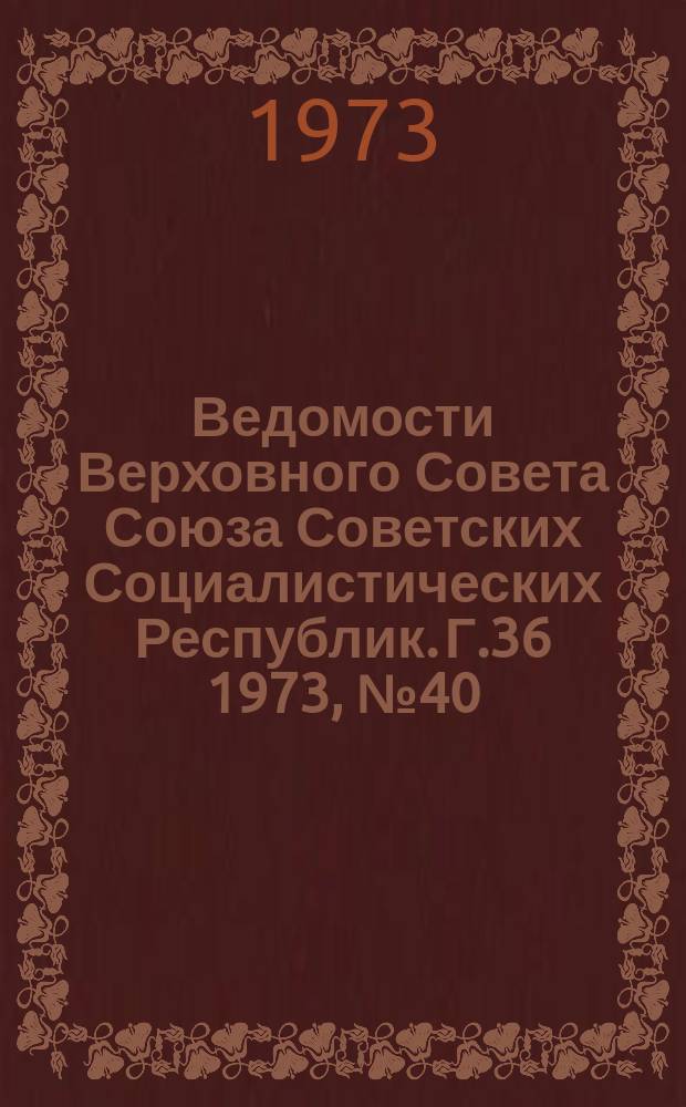 Ведомости Верховного Совета Союза Советских Социалистических Республик. Г.36 1973, №40(1698)