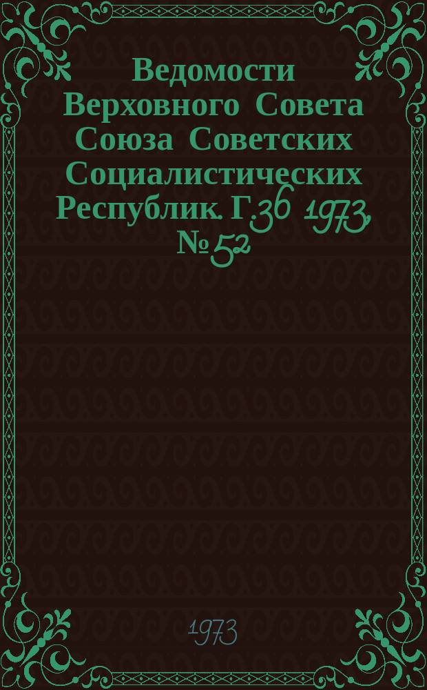 Ведомости Верховного Совета Союза Советских Социалистических Республик. Г.36 1973, №52(1710)