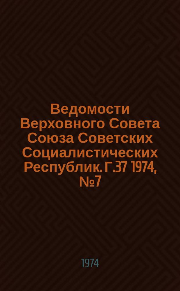 Ведомости Верховного Совета Союза Советских Социалистических Республик. Г.37 1974, №7(1717)