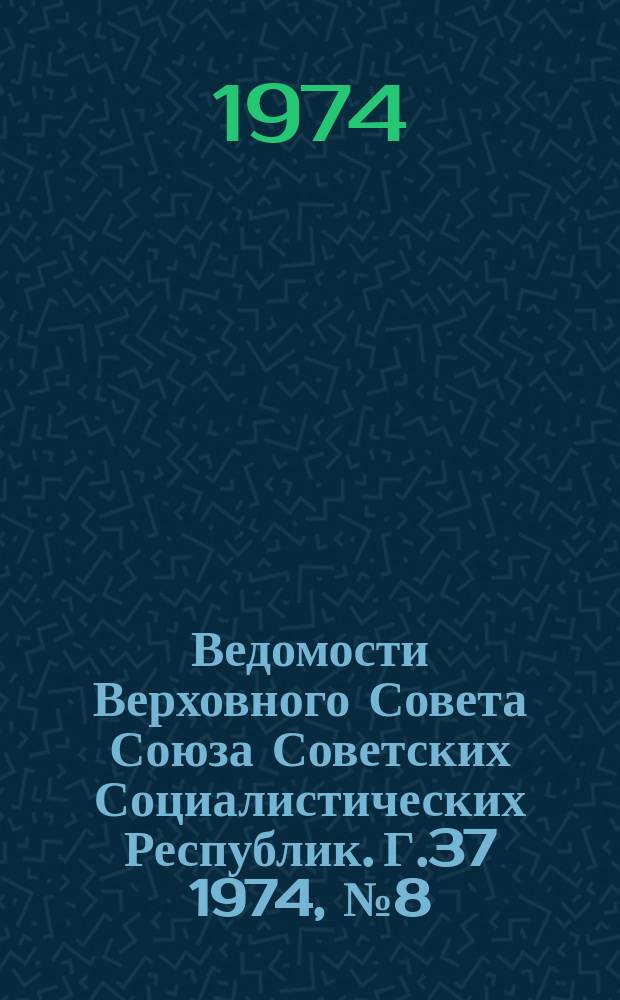 Ведомости Верховного Совета Союза Советских Социалистических Республик. Г.37 1974, №8(1718)