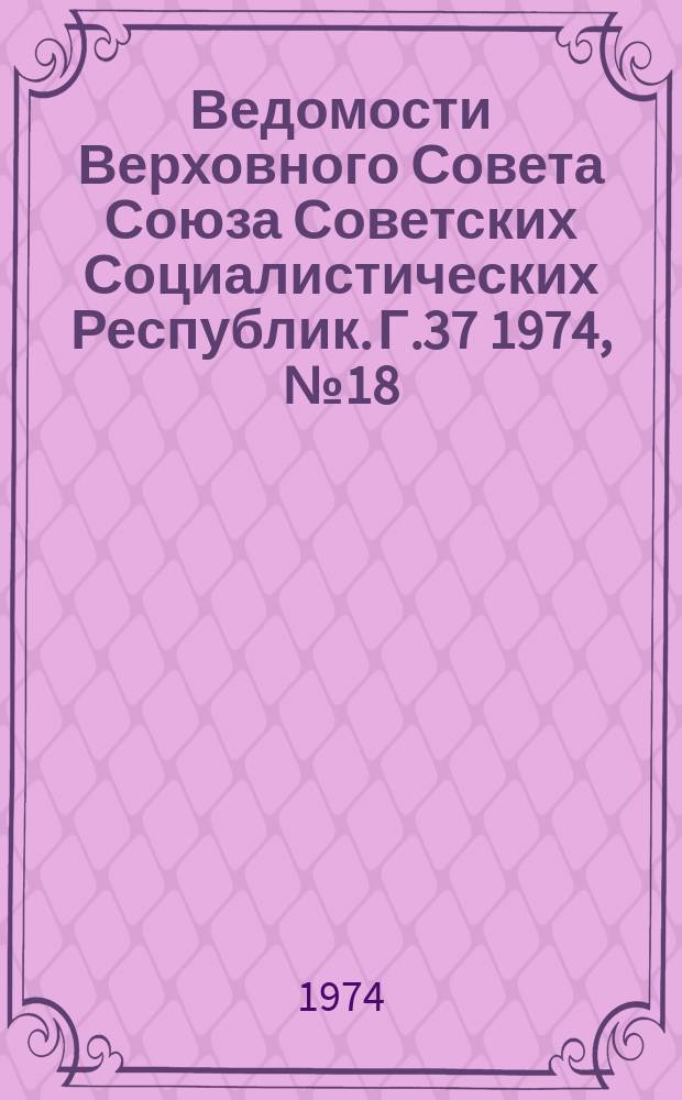 Ведомости Верховного Совета Союза Советских Социалистических Республик. Г.37 1974, №18(1728)