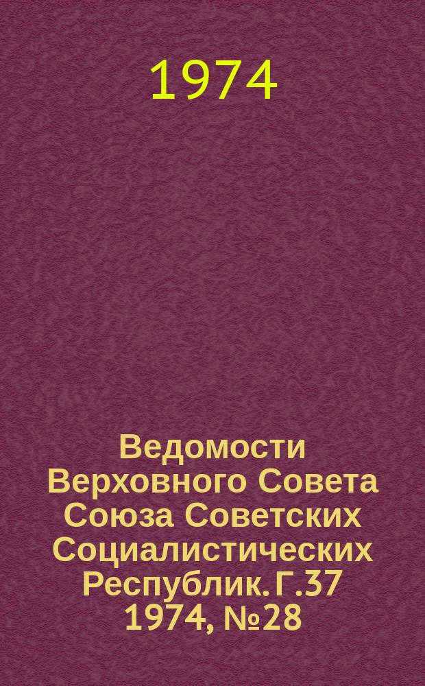 Ведомости Верховного Совета Союза Советских Социалистических Республик. Г.37 1974, №28(1738)