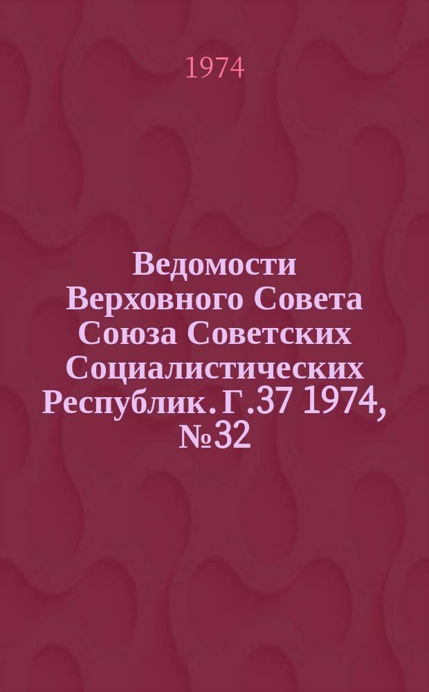 Ведомости Верховного Совета Союза Советских Социалистических Республик. Г.37 1974, №32(1742)