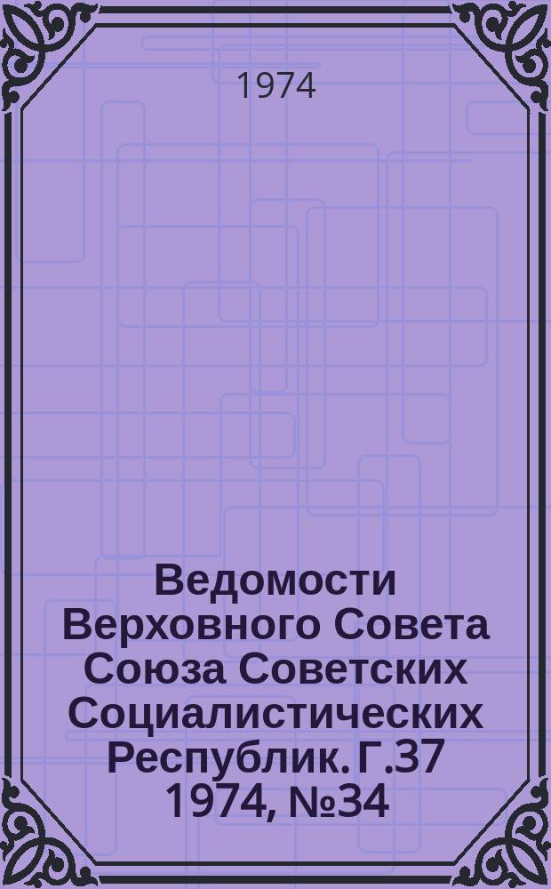 Ведомости Верховного Совета Союза Советских Социалистических Республик. Г.37 1974, №34(1744)