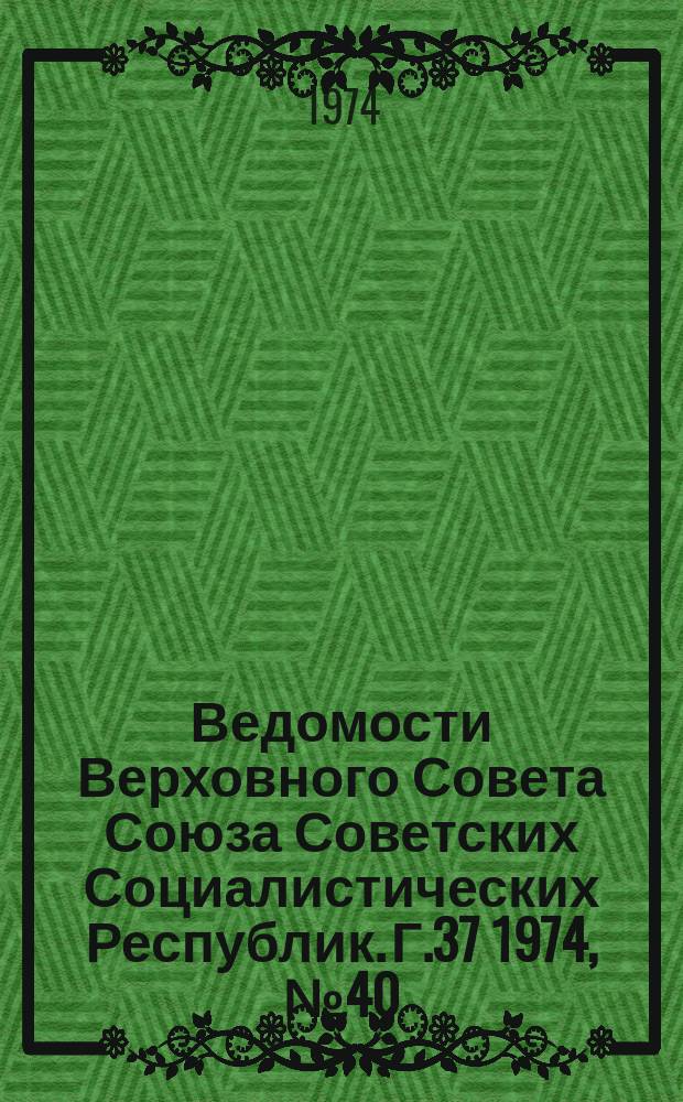 Ведомости Верховного Совета Союза Советских Социалистических Республик. Г.37 1974, №40(1750)
