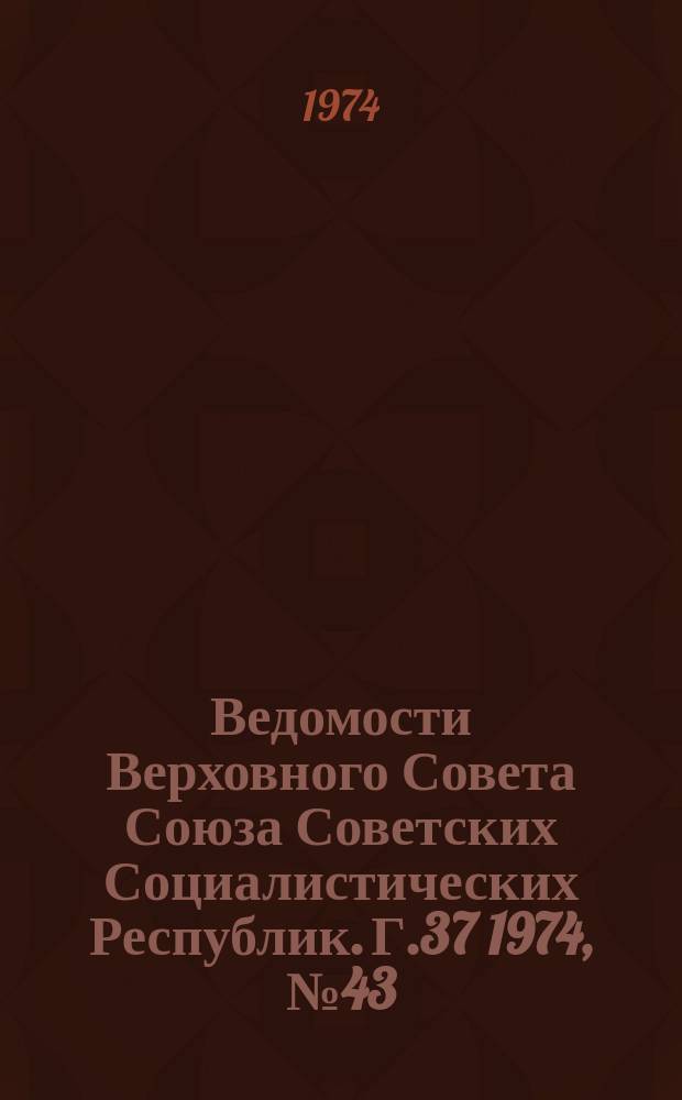 Ведомости Верховного Совета Союза Советских Социалистических Республик. Г.37 1974, №43(1753)