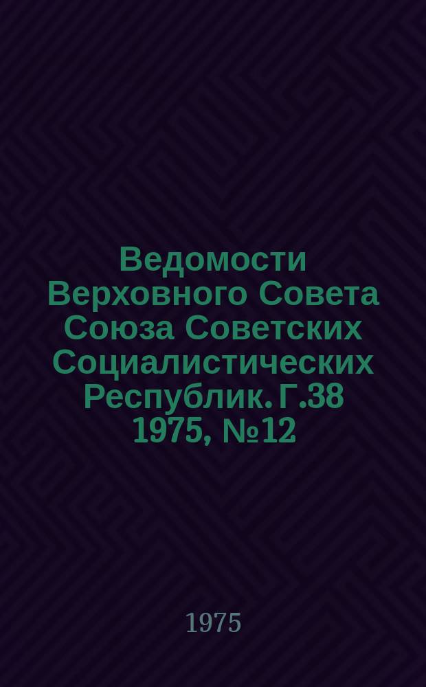 Ведомости Верховного Совета Союза Советских Социалистических Республик. Г.38 1975, №12(1774)