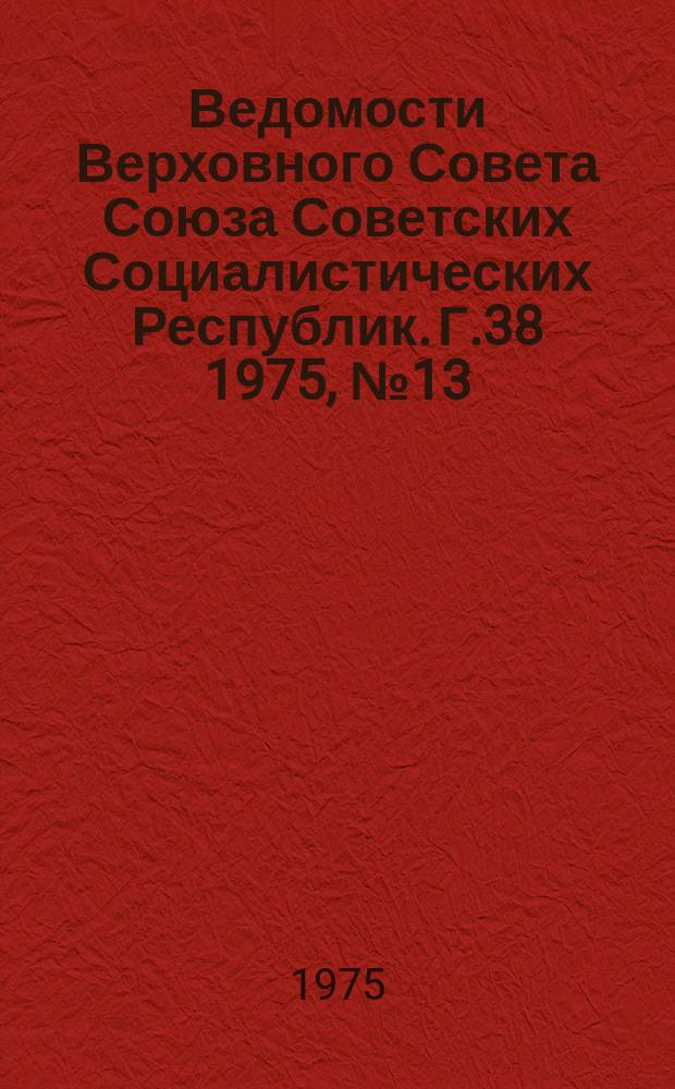 Ведомости Верховного Совета Союза Советских Социалистических Республик. Г.38 1975, №13(1775)