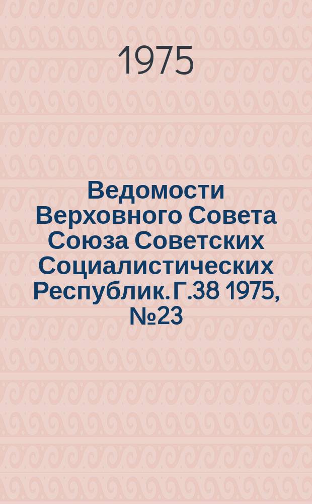 Ведомости Верховного Совета Союза Советских Социалистических Республик. Г.38 1975, №23(1785)
