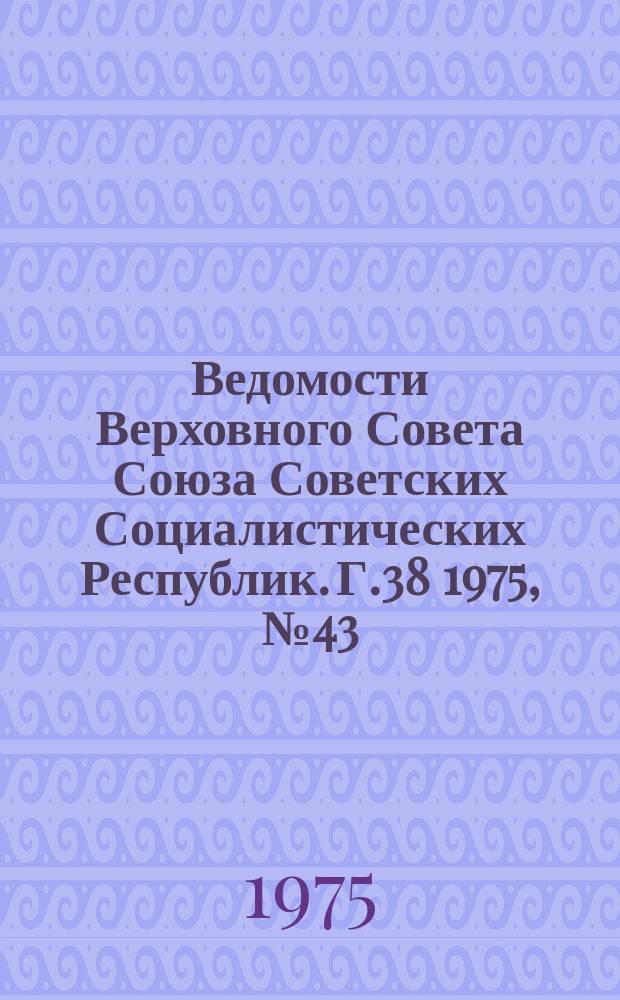 Ведомости Верховного Совета Союза Советских Социалистических Республик. Г.38 1975, №43(1805)