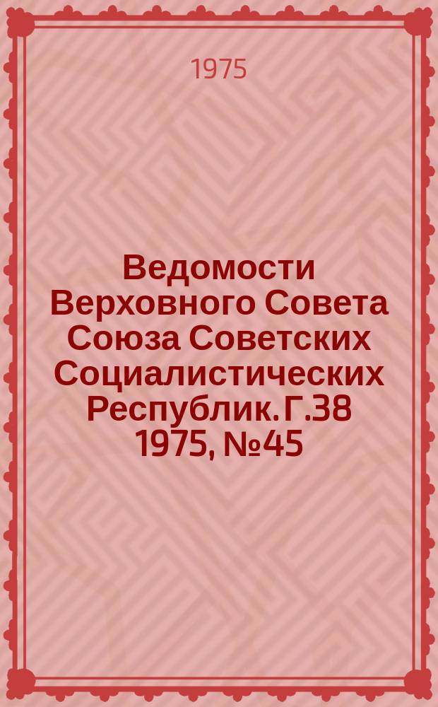 Ведомости Верховного Совета Союза Советских Социалистических Республик. Г.38 1975, №45(1807)