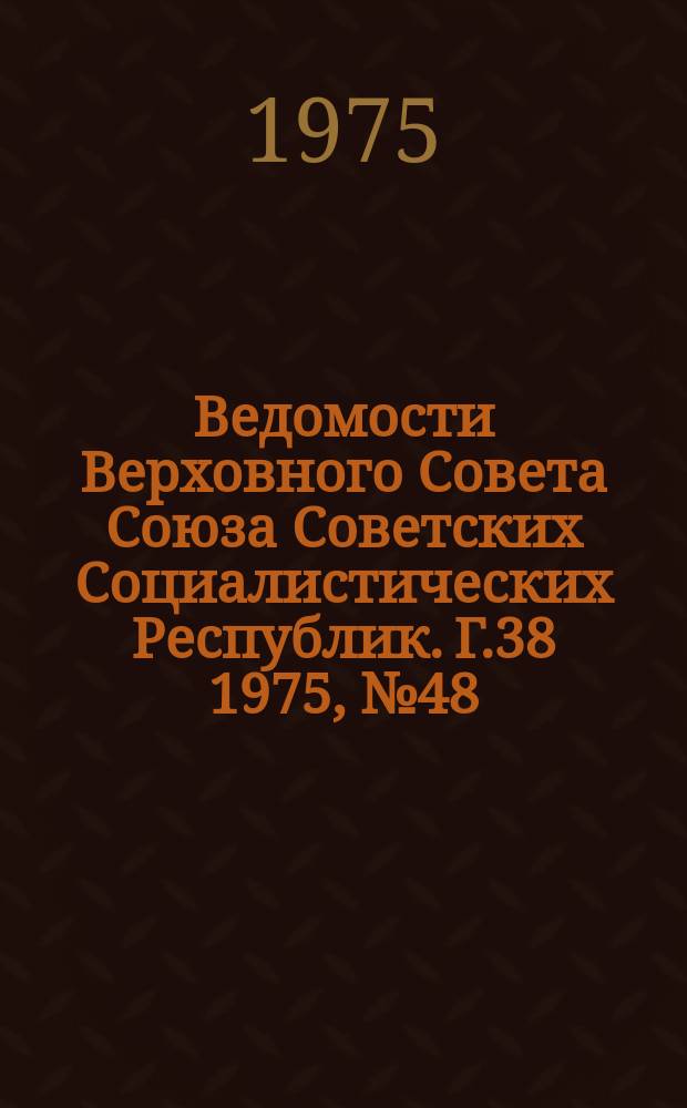 Ведомости Верховного Совета Союза Советских Социалистических Республик. Г.38 1975, №48(1810)
