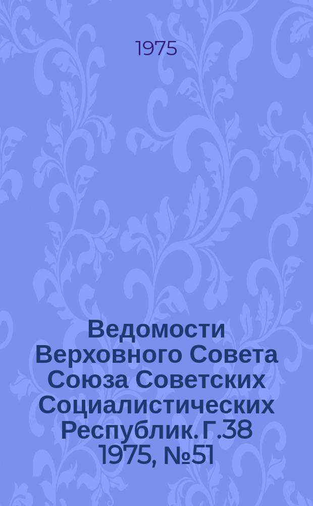 Ведомости Верховного Совета Союза Советских Социалистических Республик. Г.38 1975, №51(1813)