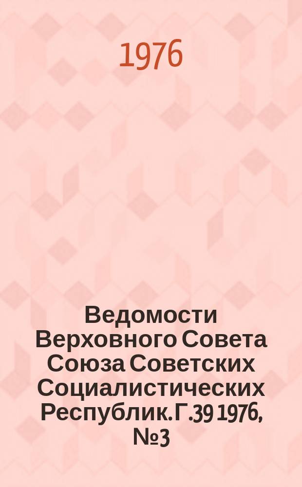 Ведомости Верховного Совета Союза Советских Социалистических Республик. Г.39 1976, №3(1817)