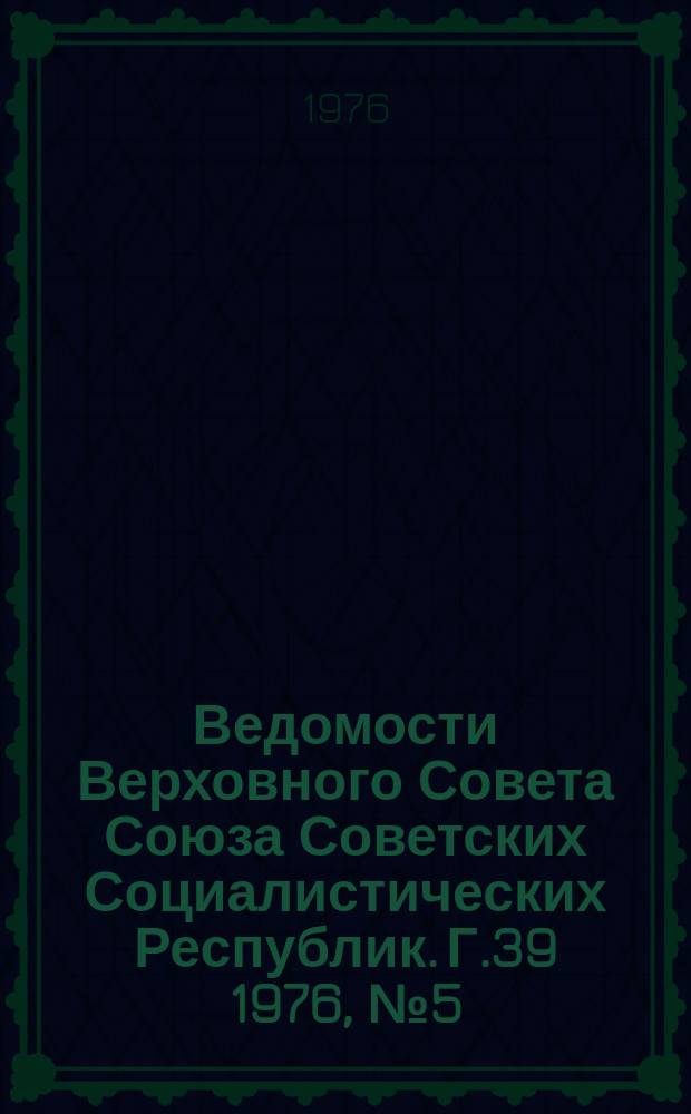 Ведомости Верховного Совета Союза Советских Социалистических Республик. Г.39 1976, №5(1819)