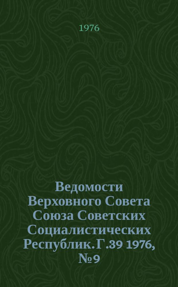 Ведомости Верховного Совета Союза Советских Социалистических Республик. Г.39 1976, №9(1823)