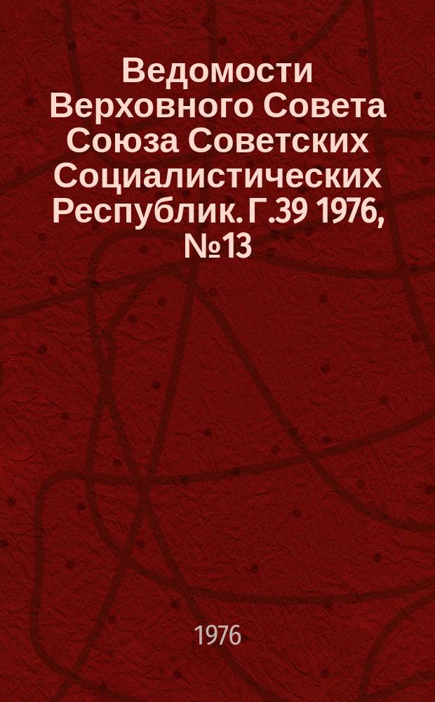 Ведомости Верховного Совета Союза Советских Социалистических Республик. Г.39 1976, №13(1827)