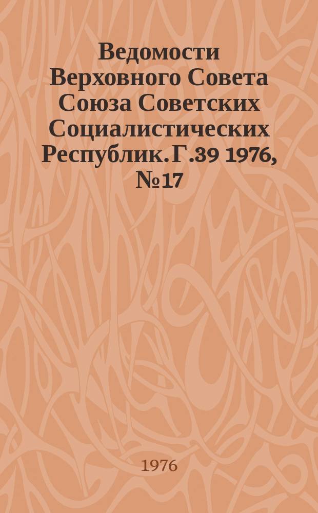 Ведомости Верховного Совета Союза Советских Социалистических Республик. Г.39 1976, №17(1831)