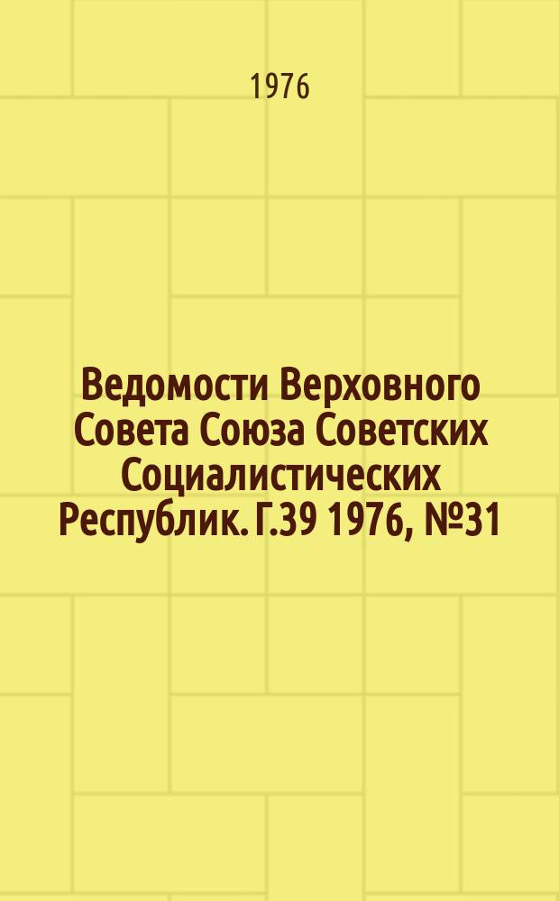 Ведомости Верховного Совета Союза Советских Социалистических Республик. Г.39 1976, №31(1845)