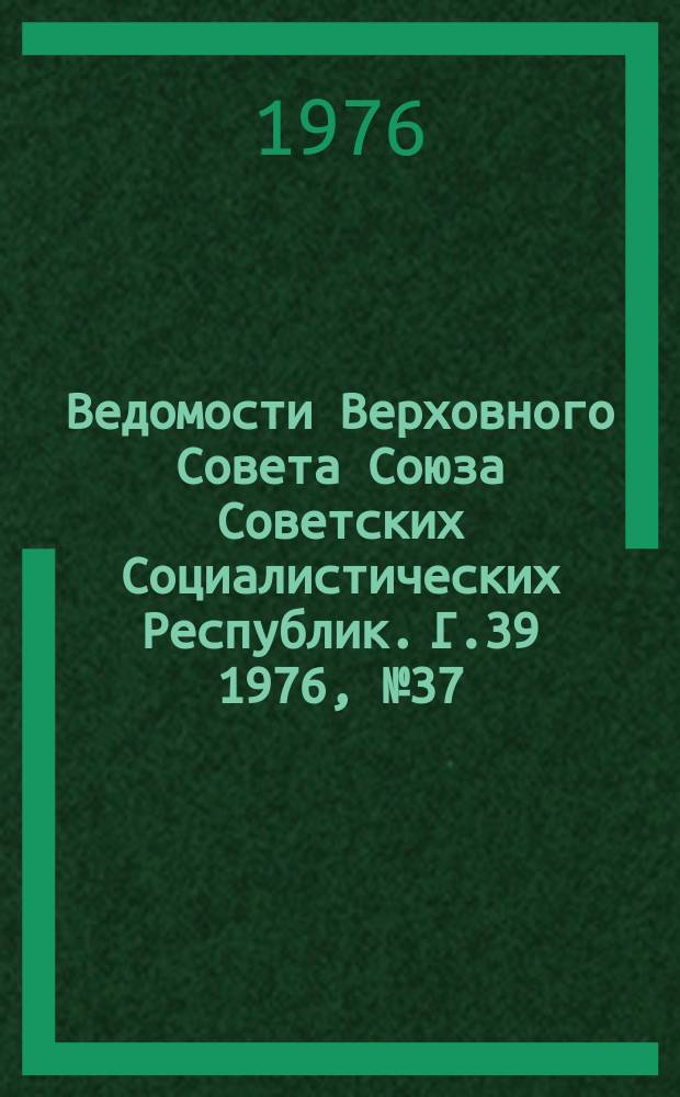 Ведомости Верховного Совета Союза Советских Социалистических Республик. Г.39 1976, №37(1851)