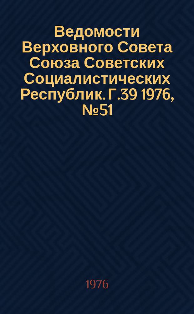 Ведомости Верховного Совета Союза Советских Социалистических Республик. Г.39 1976, №51(1865)