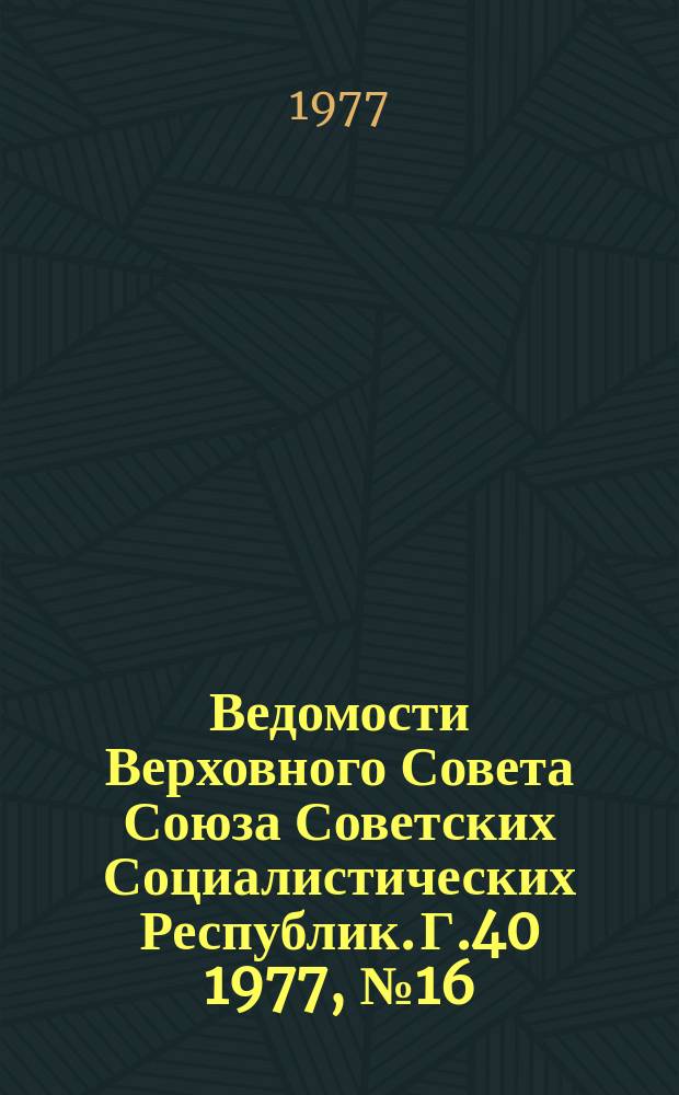 Ведомости Верховного Совета Союза Советских Социалистических Республик. Г.40 1977, №16(1882)