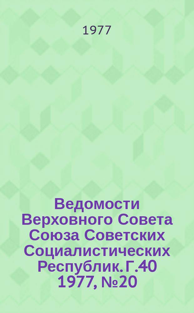 Ведомости Верховного Совета Союза Советских Социалистических Республик. Г.40 1977, №20(1886)