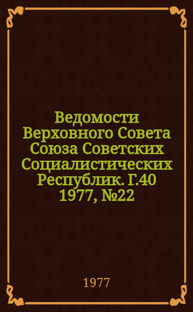 Ведомости Верховного Совета Союза Советских Социалистических Республик. Г.40 1977, №22(1888)
