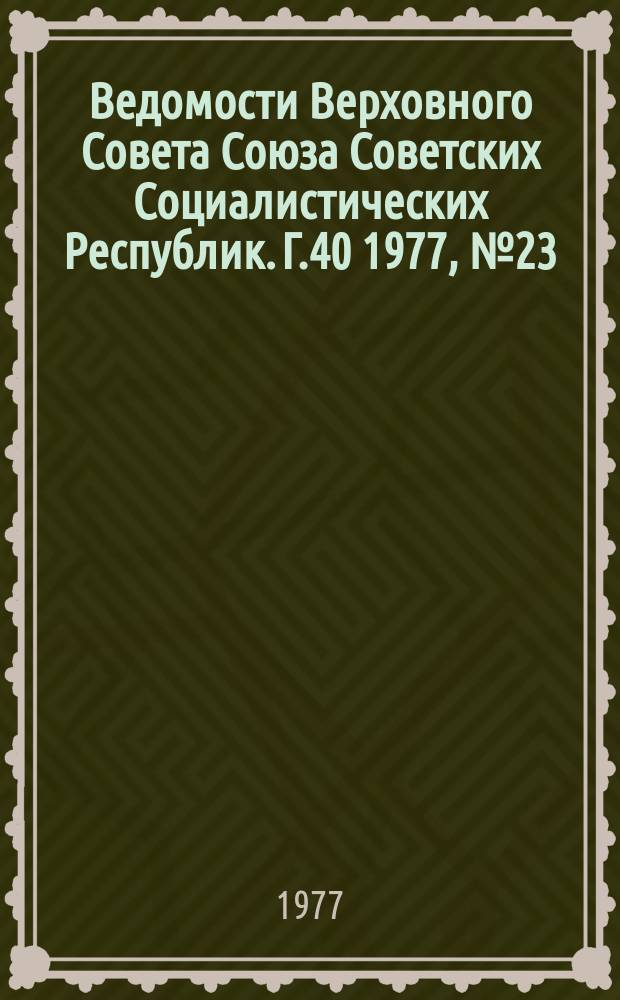 Ведомости Верховного Совета Союза Советских Социалистических Республик. Г.40 1977, №23(1889)