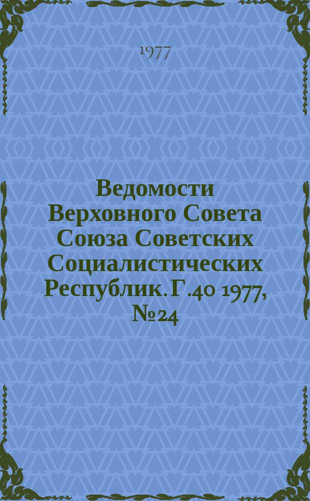 Ведомости Верховного Совета Союза Советских Социалистических Республик. Г.40 1977, №24(1890)