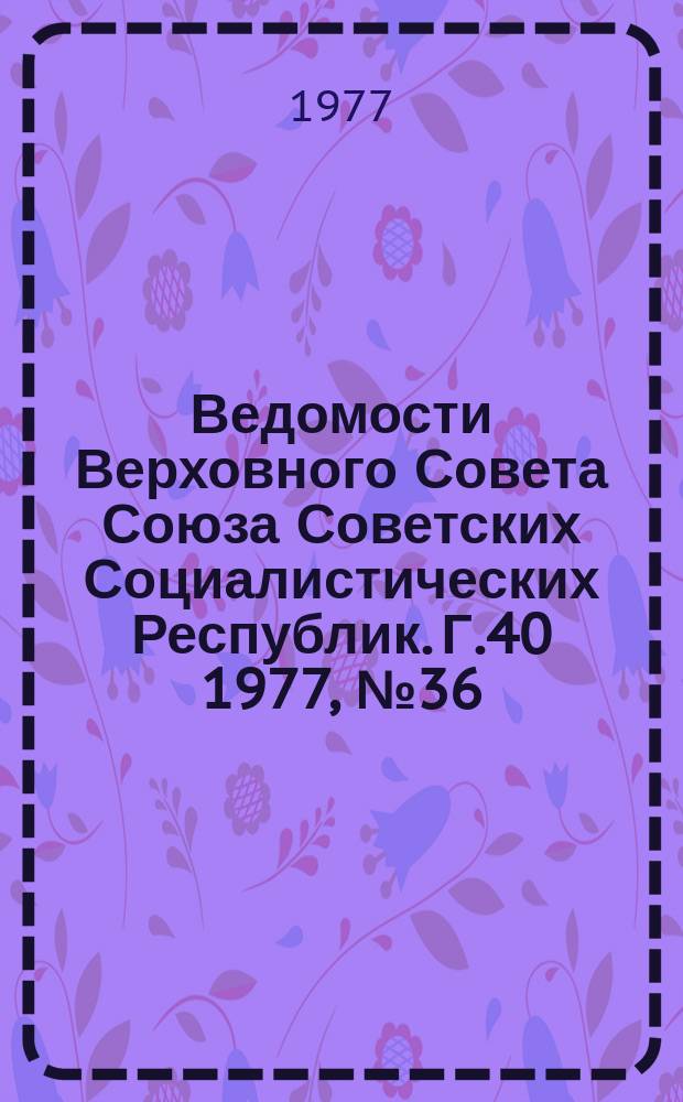 Ведомости Верховного Совета Союза Советских Социалистических Республик. Г.40 1977, №36(1902)