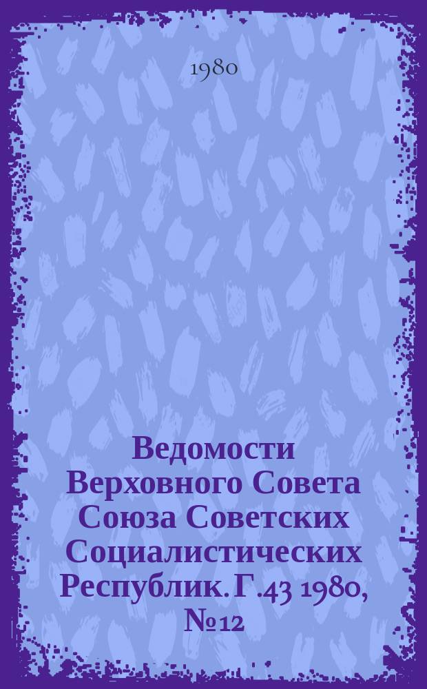 Ведомости Верховного Совета Союза Советских Социалистических Республик. Г.43 1980, №12(2034)