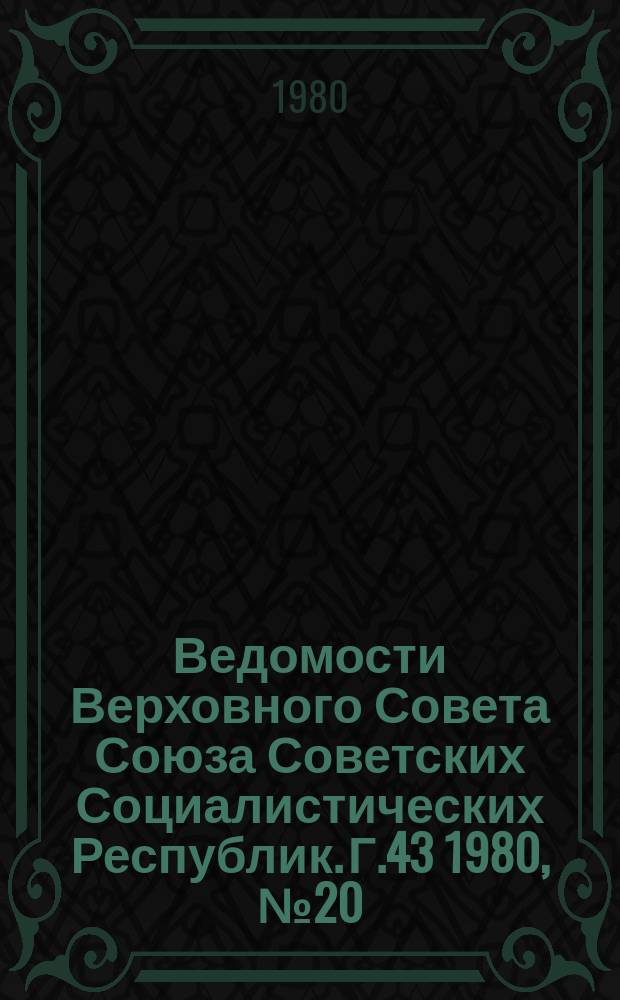 Ведомости Верховного Совета Союза Советских Социалистических Республик. Г.43 1980, №20(2042)