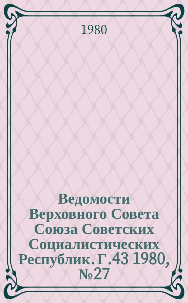 Ведомости Верховного Совета Союза Советских Социалистических Республик. Г.43 1980, №27(2049)