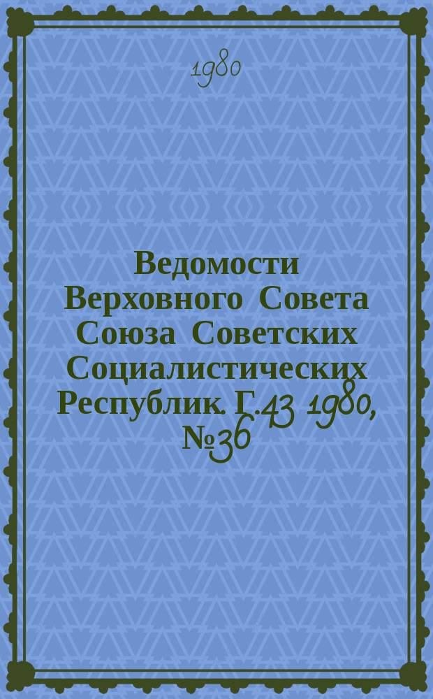 Ведомости Верховного Совета Союза Советских Социалистических Республик. Г.43 1980, №36(2058)