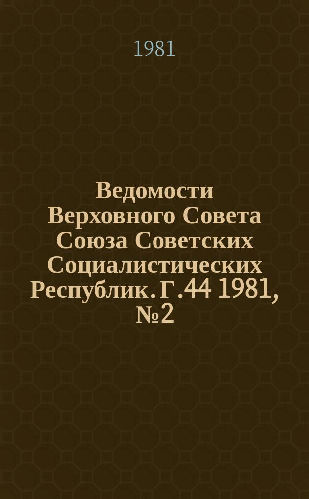 Ведомости Верховного Совета Союза Советских Социалистических Республик. Г.44 1981, №2(2076)