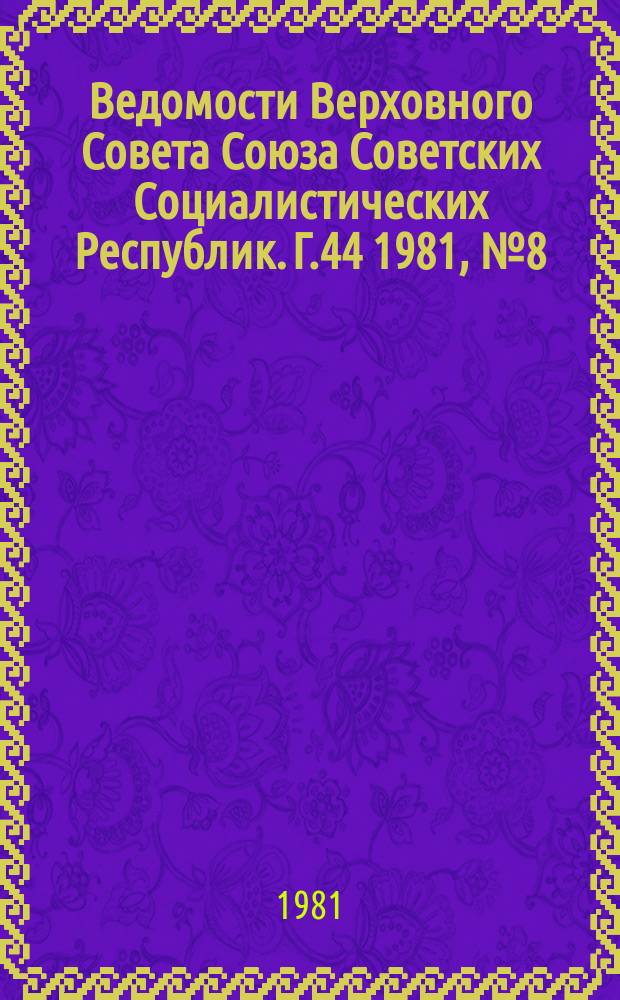 Ведомости Верховного Совета Союза Советских Социалистических Республик. Г.44 1981, №8(2082)