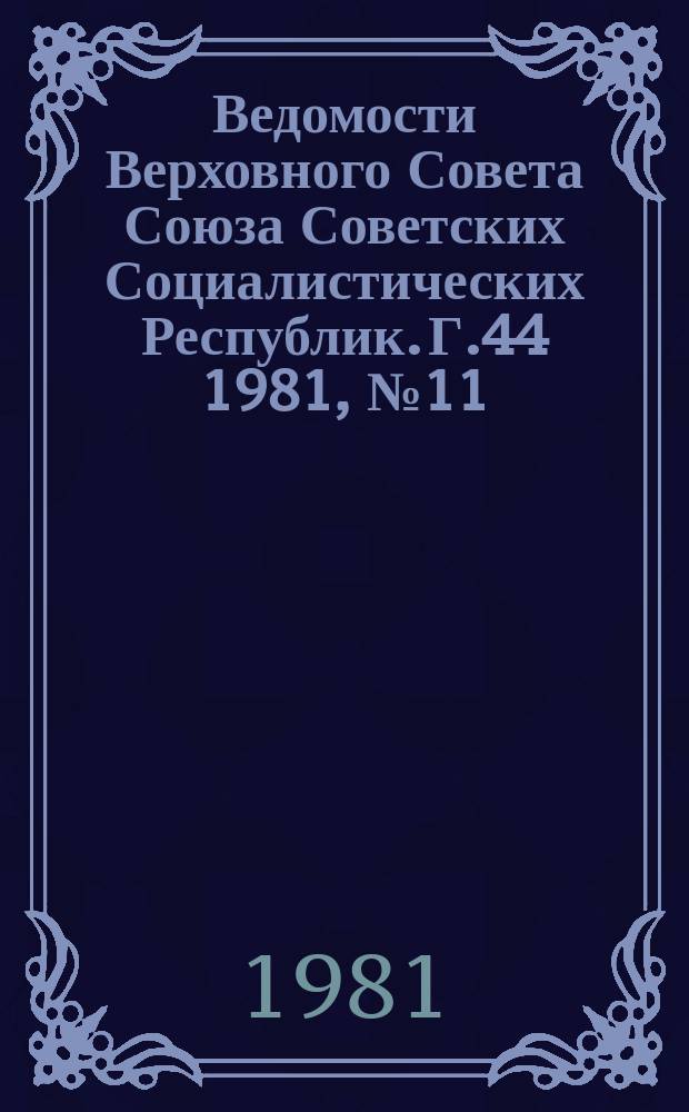 Ведомости Верховного Совета Союза Советских Социалистических Республик. Г.44 1981, №11(2085)