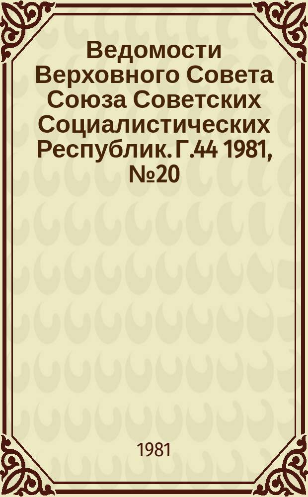 Ведомости Верховного Совета Союза Советских Социалистических Республик. Г.44 1981, №20(2094)