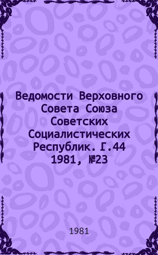 Ведомости Верховного Совета Союза Советских Социалистических Республик. Г.44 1981, №23(2097)