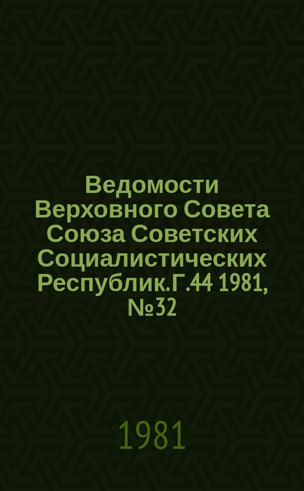 Ведомости Верховного Совета Союза Советских Социалистических Республик. Г.44 1981, №32(2106)