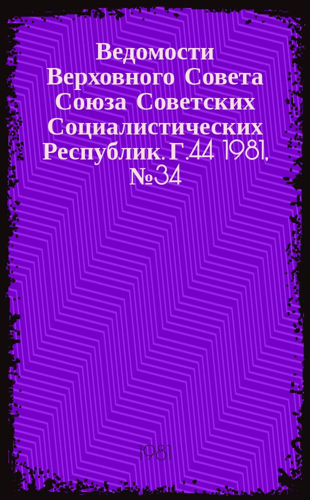 Ведомости Верховного Совета Союза Советских Социалистических Республик. Г.44 1981, №34(2108)