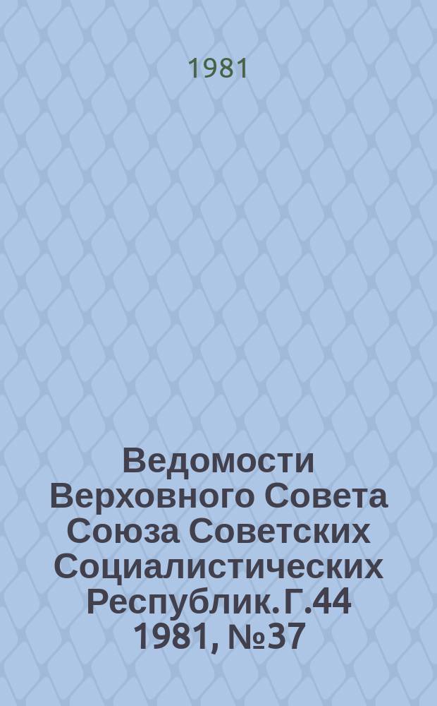 Ведомости Верховного Совета Союза Советских Социалистических Республик. Г.44 1981, №37(2111)