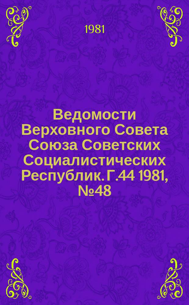 Ведомости Верховного Совета Союза Советских Социалистических Республик. Г.44 1981, №48(2122)