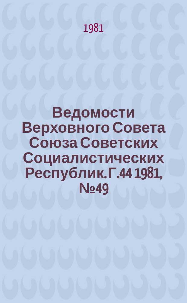 Ведомости Верховного Совета Союза Советских Социалистических Республик. Г.44 1981, №49(2123)
