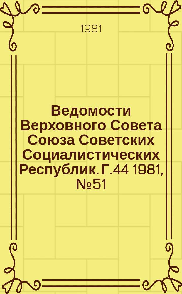 Ведомости Верховного Совета Союза Советских Социалистических Республик. Г.44 1981, №51(2125)