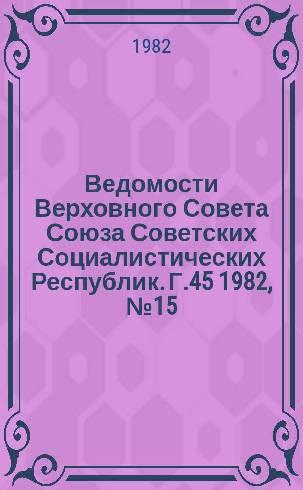 Ведомости Верховного Совета Союза Советских Социалистических Республик. Г.45 1982, №15(2141)