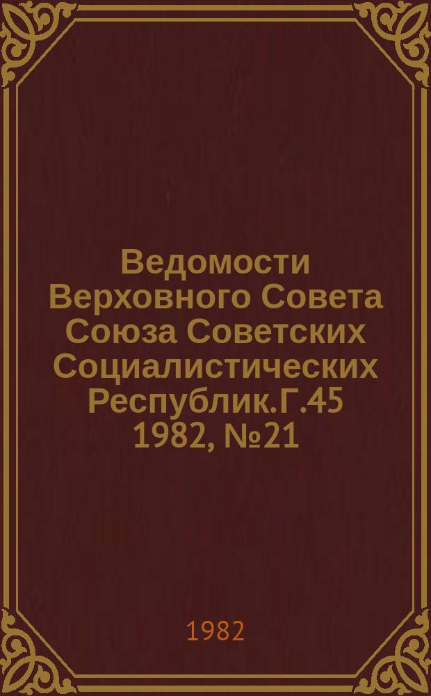 Ведомости Верховного Совета Союза Советских Социалистических Республик. Г.45 1982, №21(2147)