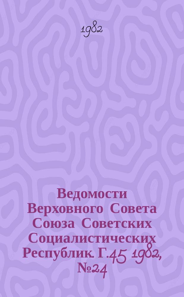 Ведомости Верховного Совета Союза Советских Социалистических Республик. Г.45 1982, №24(2150)