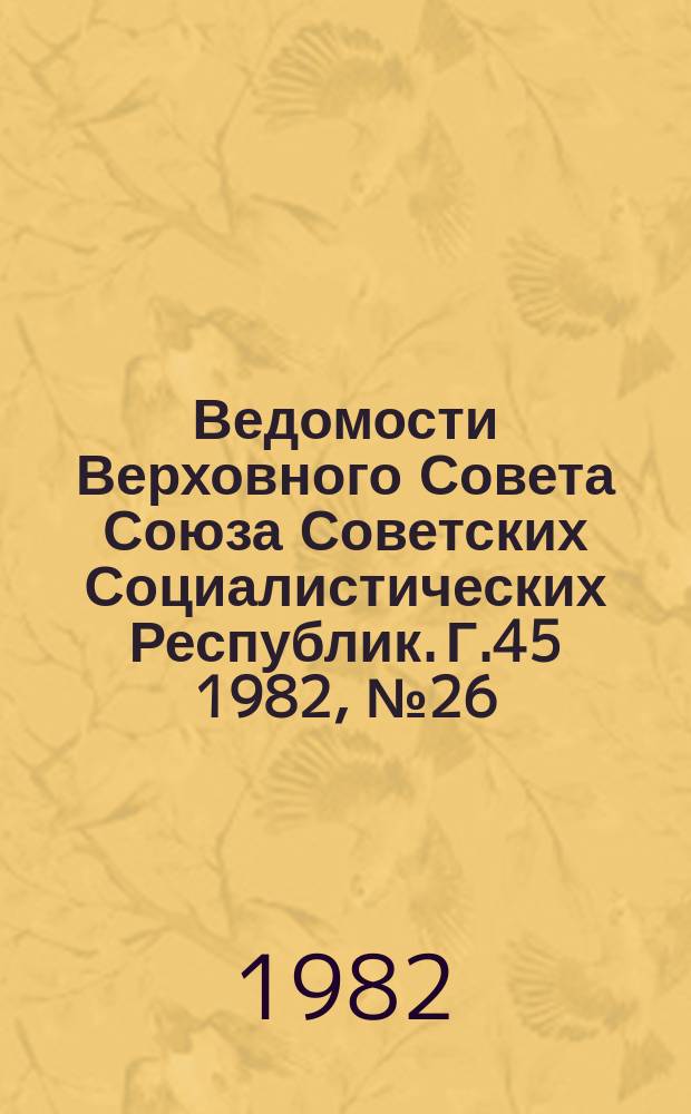 Ведомости Верховного Совета Союза Советских Социалистических Республик. Г.45 1982, №26(2152)
